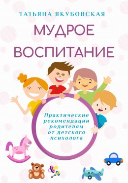 Скачать книгу Мудрое воспитание. Практические рекомендации родителям от детского психолога