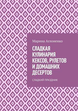 Скачать книгу Сладкая кулинария кексов, рулетов и домашних десертов. Сладкий праздник