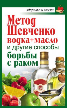 Скачать книгу Метод Шевченко (водка + масло) и другие способы борьбы с раком