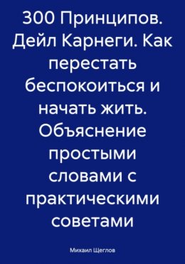 Скачать книгу 300 Принципов. Дейл Карнеги. Как перестать беспокоиться и начать жить. Объяснение простыми словами с практическими советами