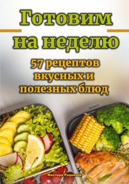 Скачать книгу Готовим на неделю. 57 рецептов вкусных и полезных блюд