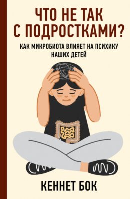 Скачать книгу Что не так с подростками? Как микробиота влияет на психику наших детей