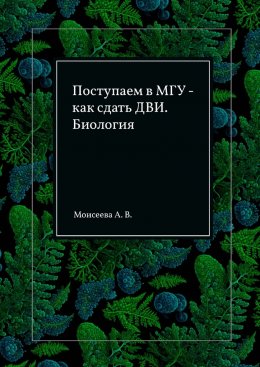 Скачать книгу Поступаем в МГУ – как сдать ДВИ. Биология