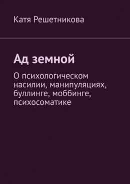 Скачать книгу Ад земной. О психологическом насилии, манипуляциях, буллинге, моббинге, психосоматике