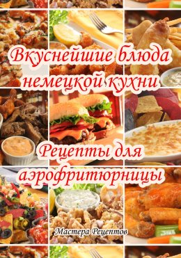 Скачать книгу Вкуснейшие блюда немецкой кухни. Рецепты для аэрофритюрницы