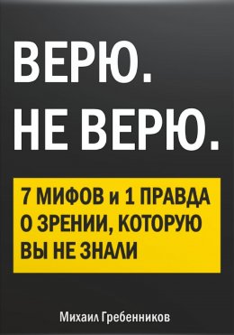 Скачать книгу ВЕРЮ. НЕ ВЕРЮ. 7 Мифов и 1 правда о зрении, которую вы не знали