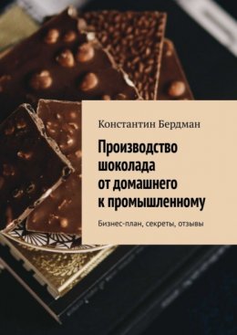 Скачать книгу Производство шоколада от домашнего к промышленному. Бизнес-план, секреты, отзывы