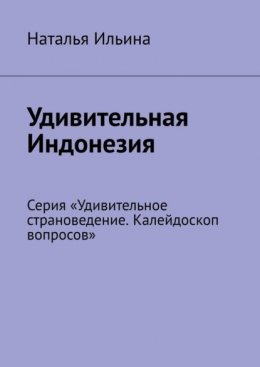 Скачать книгу Удивительная Индонезия. Серия «Удивительное страноведение. Калейдоскоп вопросов»