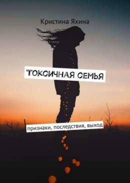 Скачать книгу Токсичная семья. Признаки, последствия, выход