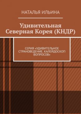 Скачать книгу Удивительная Северная Корея (КНДР). Серия «Удивительное страноведение. Калейдоскоп вопросов»