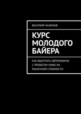 Скачать книгу Курс молодого байера. Как выкупать автомобили с пробегом ниже их рыночной стоимости