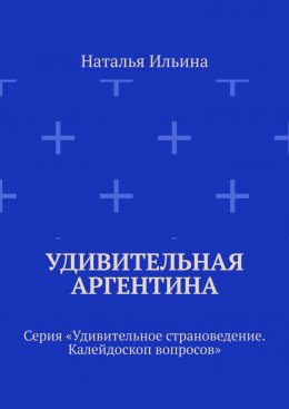 Скачать книгу Удивительная Аргентина. Серия «Удивительное страноведение. Калейдоскоп вопросов»