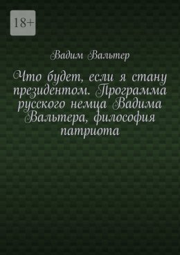 Скачать книгу Что будет, если я стану президентом. Программа русского немца Вадима Вальтера, философия патриота