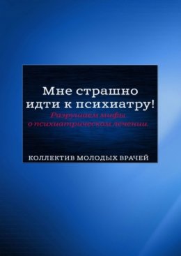 Скачать книгу Мне страшно идти к психиатру! Разрушаем мифы о психиатрическом лечении