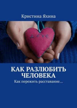 Скачать книгу Как разлюбить человека. Как пережить расставание…