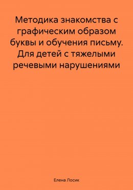 Скачать книгу Методика знакомства с графическим образом буквы и обучения письму. Для детей с тяжелыми речевыми нарушениями