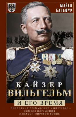 Скачать книгу Кайзер Вильгельм и его время. Последний германский император – символ поражения в Первой мировой войне