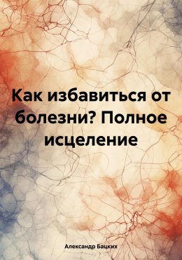 Скачать книгу Как избавиться от болезни? Полное исцеление