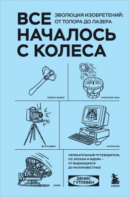 Скачать книгу Все началось с колеса. Эволюция изобретений: от топора до лазера