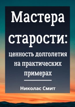 Скачать книгу Мастера старости: Ценность долголетия на практических примерах