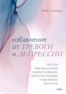 Скачать книгу Избавление от тревоги и депрессии. Простые практики, которые помогут управлять своим настроением и чувствовать себя лучше