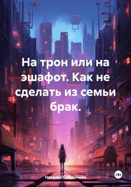 Скачать книгу На трон или на эшафот. Как не сделать из семьи брак.