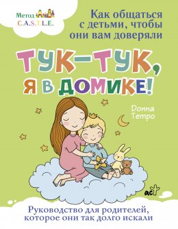 Скачать книгу Тук-тук, я в домике! Как общаться с детьми, чтобы они вам доверяли. Метод C.A.S.T.L.E.