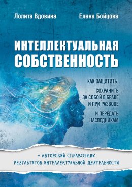 Скачать книгу Интеллектуальная собственность. Как защитить, сохранить за собой в браке и при разводе и передать наследникам