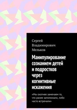 Скачать книгу Манипулирование сознанием детей и подростков через когнитивные искажения. «Мы охотнее замечаем то, что ранее запоминали, либо часто встречали»