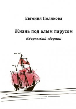 Скачать книгу Жизнь под алым парусом. Творческий сборник