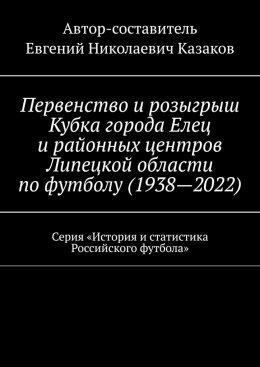 Скачать книгу Первенство и розыгрыш Кубка города Елец и районных центров Липецкой области по футболу (1938—2022). Серия «История и статистика Российского футбола»