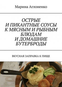 Скачать книгу Острые и пикантные соусы к мясным и рыбным блюдам и домашние бутерброды. Вкусная заправка к пище