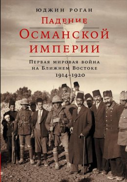 Скачать книгу Падение Османской империи: Первая мировая война на Ближнем Востоке, 1914–1920