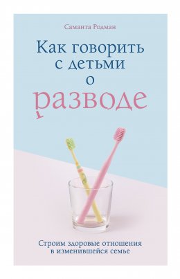 Скачать книгу Как говорить с детьми о разводе. Строим здоровые отношения в изменившейся семье