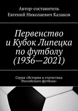 Скачать книгу Первенство и Кубок Липецка по футболу (1936—2021). Серия «История и статистика Российского футбола»