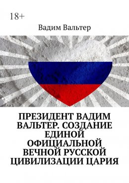 Скачать книгу Президент Вадим Вальтер. Создание единой официальной вечной русской цивилизации Цария