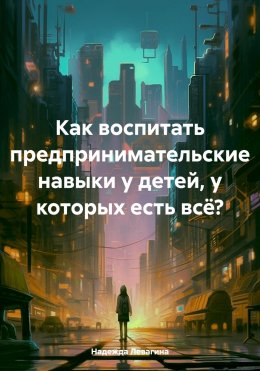 Скачать книгу Как воспитать предпринимательские навыки у детей, у которых есть всё?