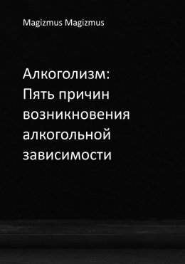 Скачать книгу Алкоголизм: Пять причин возникновения алкогольной зависимости