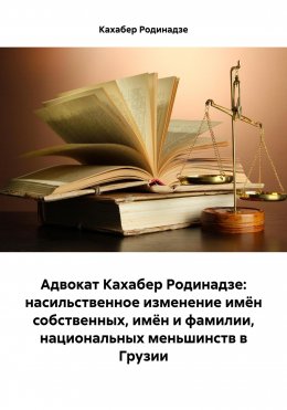 Скачать книгу Адвокат Кахабер Родинадзе: насильственное изменение имён собственных, имён и фамилии, национальных меньшинств в Грузии