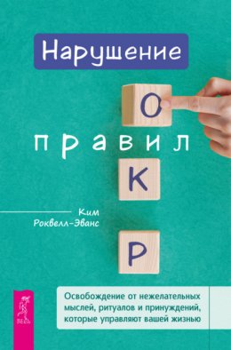 Скачать книгу Нарушение правил ОКР. Освобождение от нежелательных мыслей, ритуалов и принуждений, которые управляют вашей жизнью