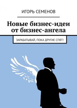 Скачать книгу Новые бизнес-идеи от бизнес-ангела. Зарабатывай, пока другие спят!