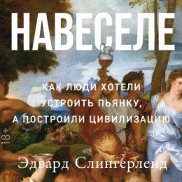 Скачать книгу Навеселе: Как люди хотели устроить пьянку, а построили цивилизацию