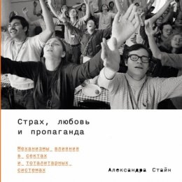 Скачать книгу Страх, любовь и пропаганда: Механизмы влияния в сектах и тоталитарных системах