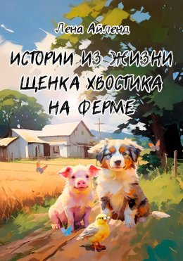 Скачать книгу Истории из жизни щенка Хвостика на ферме