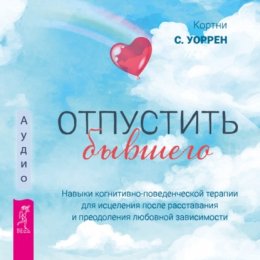 Скачать книгу Отпустить бывшего: навыки когнитивно-поведенческой терапии для исцеления после расставания и преодоления любовной зависимости