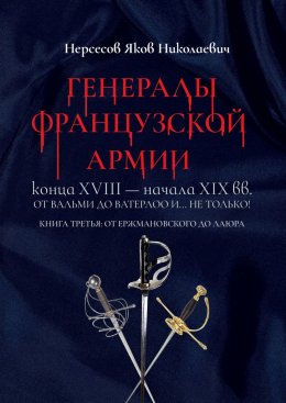 Скачать книгу Генералы французской армии конца XVIII – начала XIX вв.: от Вальми до Ватерлоо и… не только! Книга третья: от Ержмановского до Лаюра