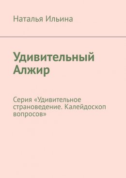 Скачать книгу Удивительный Алжир. Серия «Удивительное страноведение. Калейдоскоп вопросов»