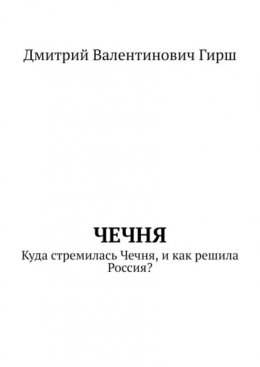 Скачать книгу Чечня. Куда стремилась Чечня, и как решила Россия?