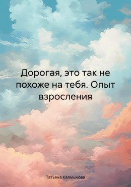 Скачать книгу Дорогая, это так не похоже на тебя. Опыт взросления