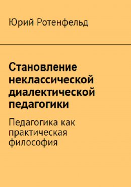 Скачать книгу Становление неклассической диалектической педагогики. Педагогика как практическая философия